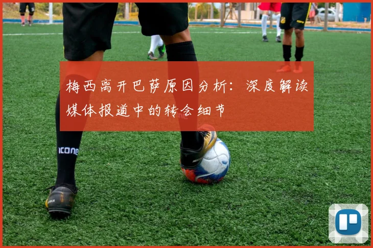 梅西离开巴萨原因分析：深度解读媒体报道中的转会细节