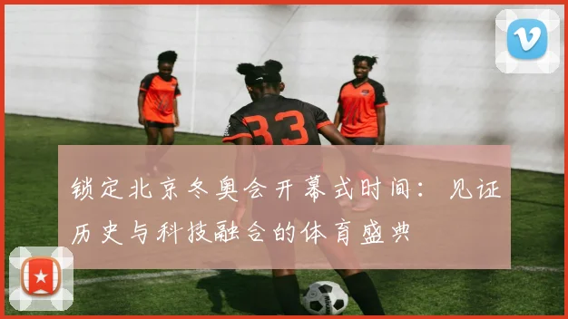 锁定北京冬奥会开幕式时间:见证历史与科技融合的体育盛典