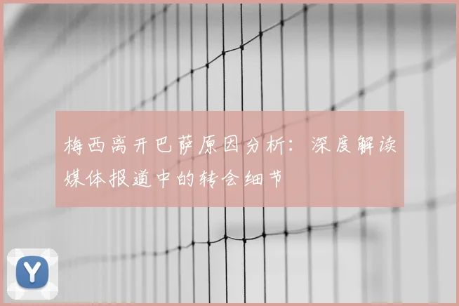 梅西离开巴萨原因分析：深度解读媒体报道中的转会细节