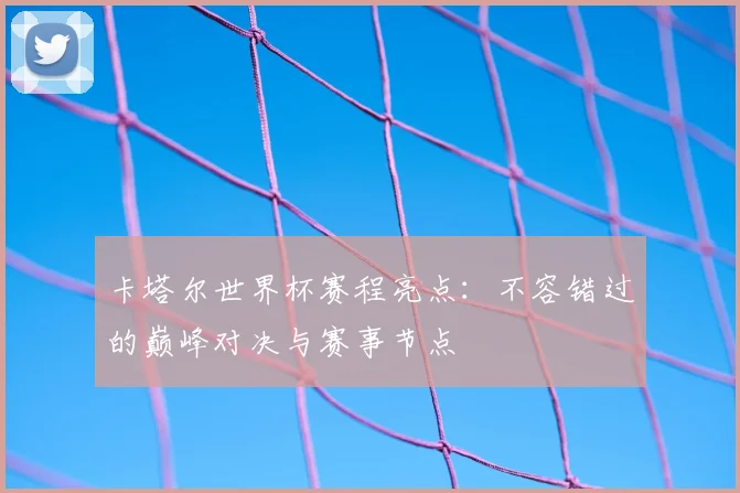 卡塔尔世界杯赛程亮点：不容错过的巅峰对决与赛事节点