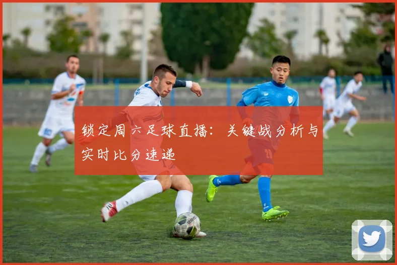 锁定周六足球直播：关键战分析与实时比分速递