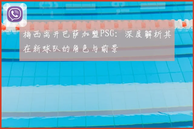 梅西离开巴萨加盟PSG：深度解析其在新球队的角色与前景