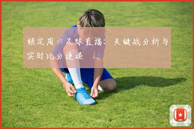 锁定周六足球直播：关键战分析与实时比分速递