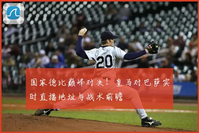 国家德比巅峰对决!皇马对巴萨实时直播地址与战术前瞻