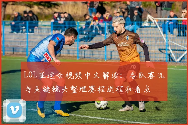 LOL亚运会视频中文解读:各队赛况与关键镜头整理赛程进程和看点