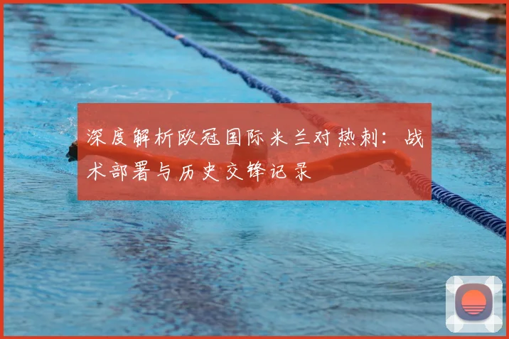 深度解析欧冠国际米兰对热刺：战术部署与历史交锋记录