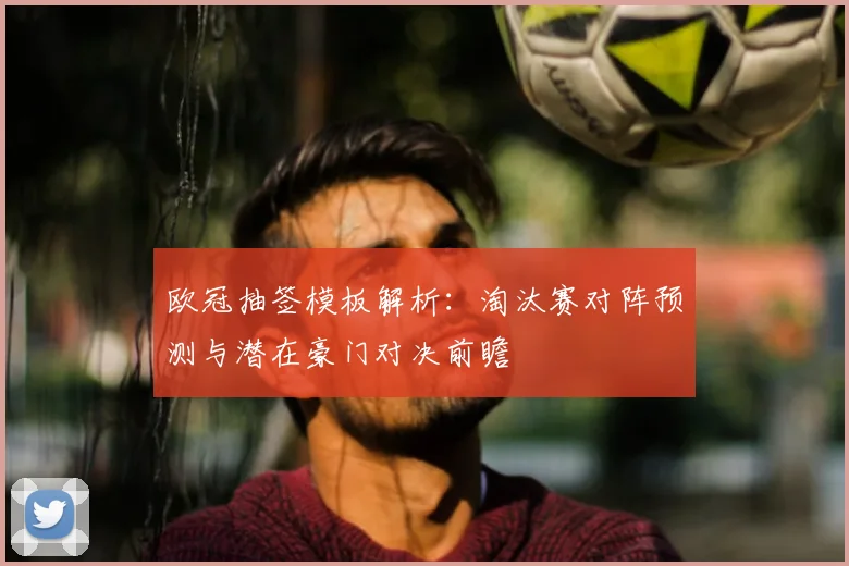 欧冠抽签模板解析：淘汰赛对阵预测与潜在豪门对决前瞻