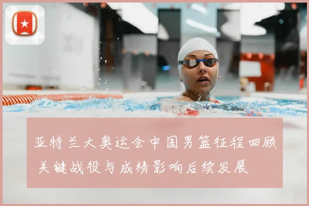 亚特兰大奥运会中国男篮征程回顾 关键战役与成绩影响后续发展