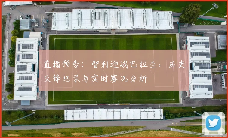 直播预告:智利迎战巴拉圭,历史交锋记录与实时赛况分析