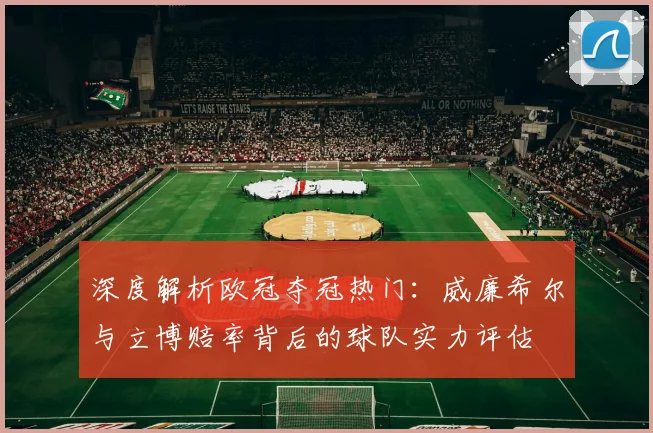 深度解析欧冠夺冠热门:威廉希尔与立博赔率背后的球队实力评估