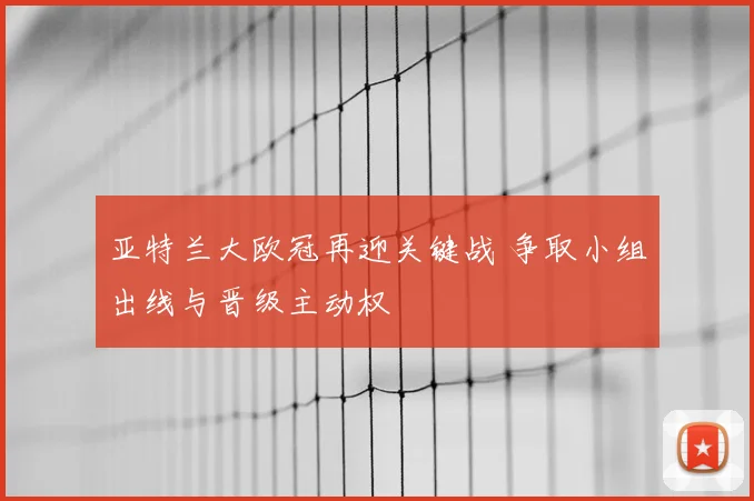 亚特兰大欧冠再迎关键战 争取小组出线与晋级主动权